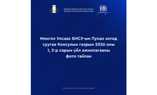 МОНГОЛ УЛСААС БНСУ-ЫН ПУСАН ХОТОД СУУГАА КОНСУЛЫН ГАЗРЫН 2026 ОНЫ 1, 2 САРЫН ҮЙЛ АЖИЛЛАГААНЫ ФОТО ТАЙЛАНГ ХҮРГЭЖ БАЙНА.