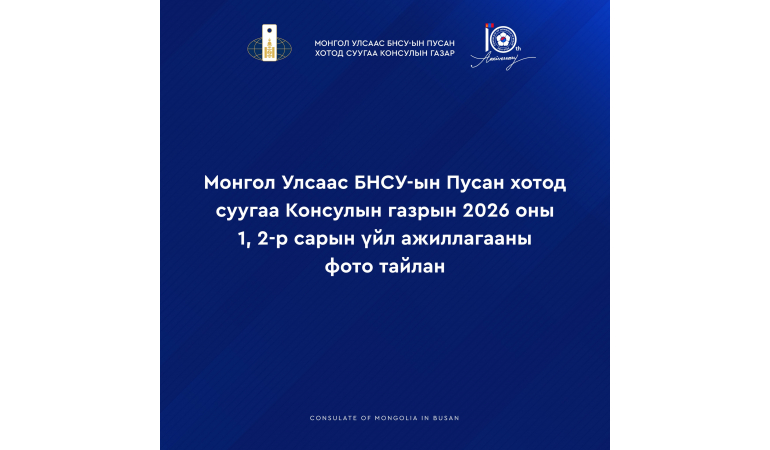 МОНГОЛ УЛСААС БНСУ-ЫН ПУСАН ХОТОД СУУГАА КОНСУЛЫН ГАЗРЫН 2026 ОНЫ 1, 2 САРЫН ҮЙЛ АЖИЛЛАГААНЫ ФОТО ТАЙЛАНГ ХҮРГЭЖ БАЙНА.